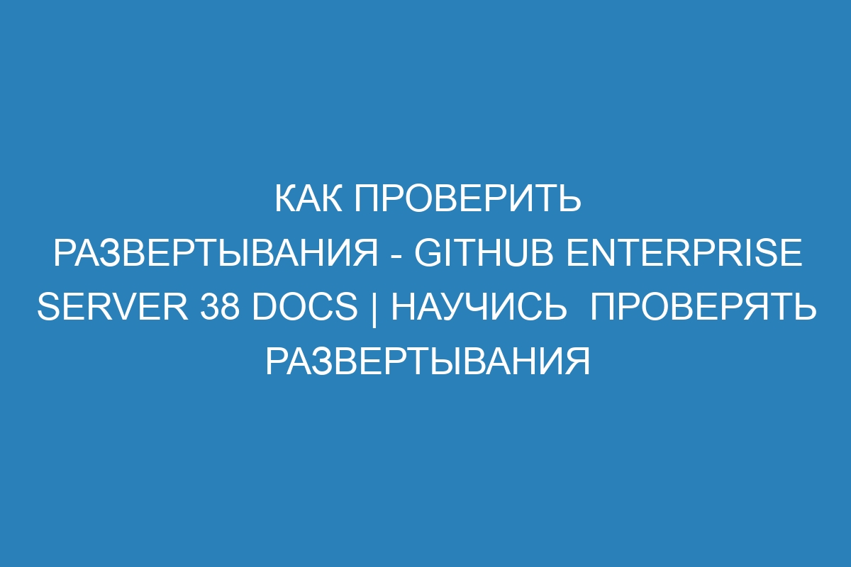 Как проверить развертывания - GitHub Enterprise Server 38 Docs | Научись  проверять развертывания