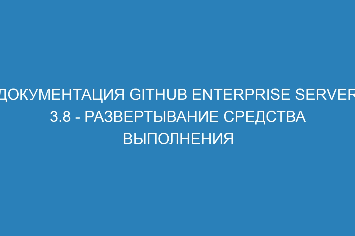 Документация GitHub Enterprise Server 3.8 - развертывание средства выполнения