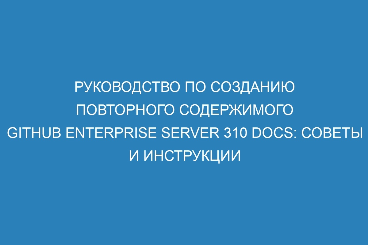 Руководство по созданию повторного содержимого GitHub Enterprise Server 310 Docs: советы и инструкции