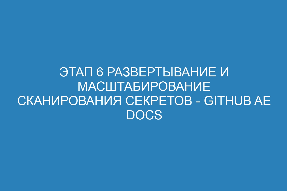 Этап 6 Развертывание и масштабирование сканирования секретов - GitHub AE Docs