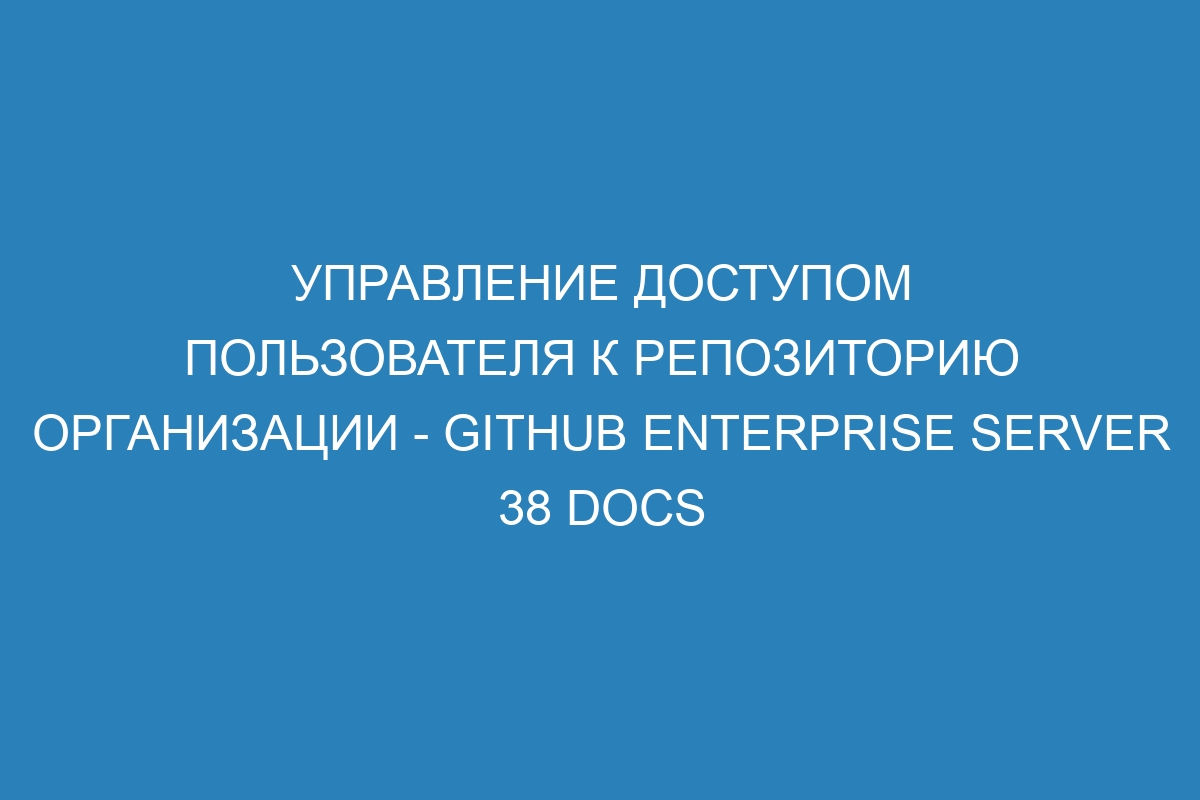 Управление доступом пользователя к репозиторию организации - GitHub Enterprise Server 38 Docs