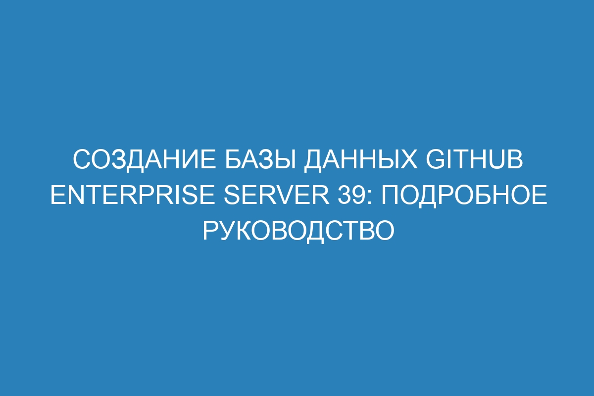 Создание базы данных GitHub Enterprise Server 39: подробное руководство