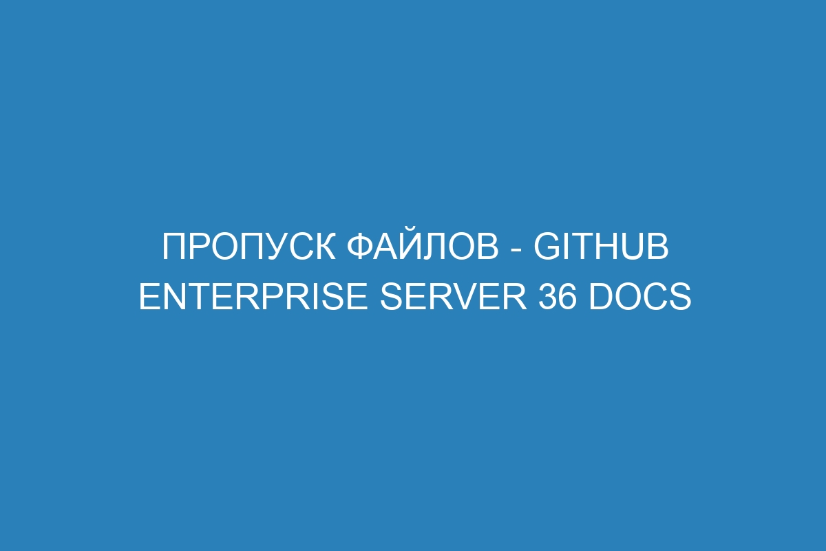 Пропуск файлов - GitHub Enterprise Server 36 Docs