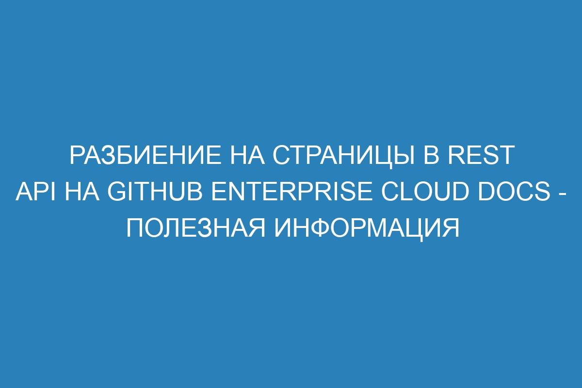 Разбиение на страницы в REST API на GitHub Enterprise Cloud Docs - полезная информация