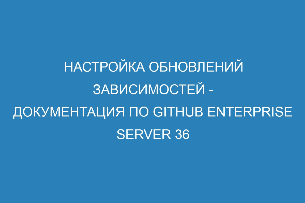 Настройка обновлений зависимостей - Документация по GitHub Enterprise Server 36