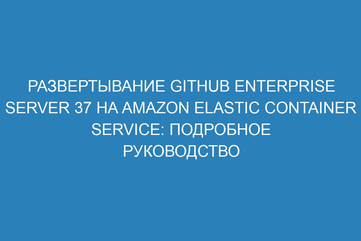 Развертывание GitHub Enterprise Server 37 на Amazon Elastic Container Service: подробное руководство