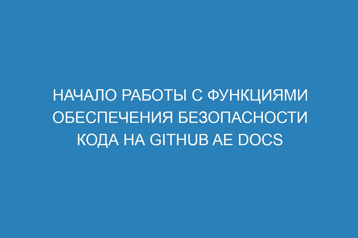 Начало работы с функциями обеспечения безопасности кода на GitHub AE Docs