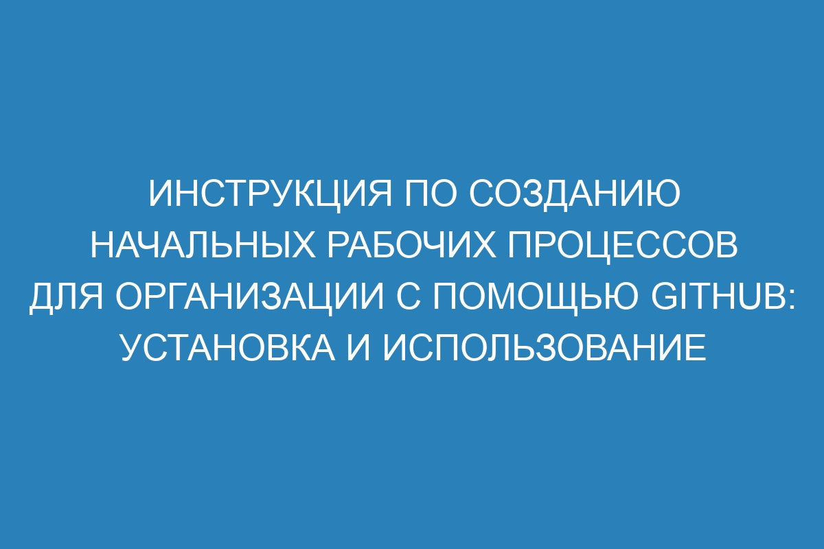 Инструкция по созданию начальных рабочих процессов для организации с помощью GitHub: установка и использование
