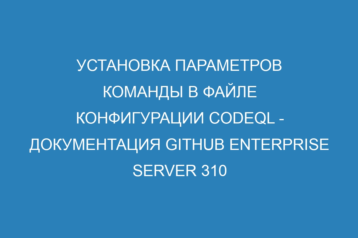 Установка параметров команды в файле конфигурации CodeQL - документация GitHub Enterprise Server 310