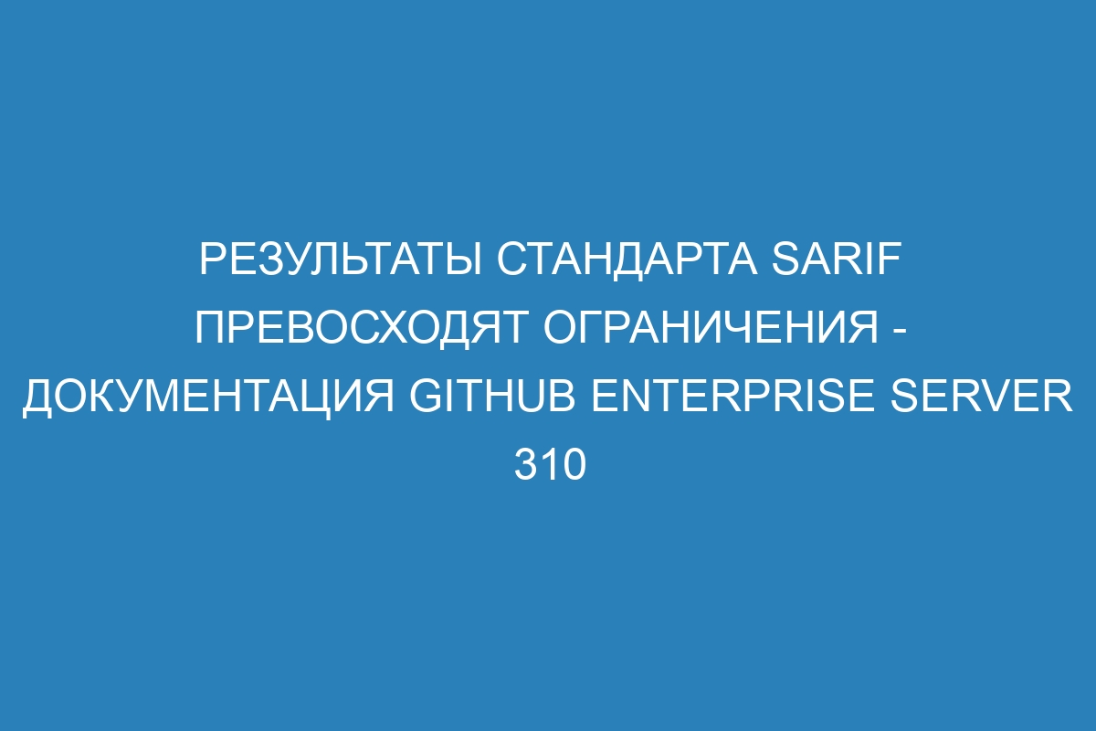 Результаты стандарта SARIF превосходят ограничения - документация GitHub Enterprise Server 310