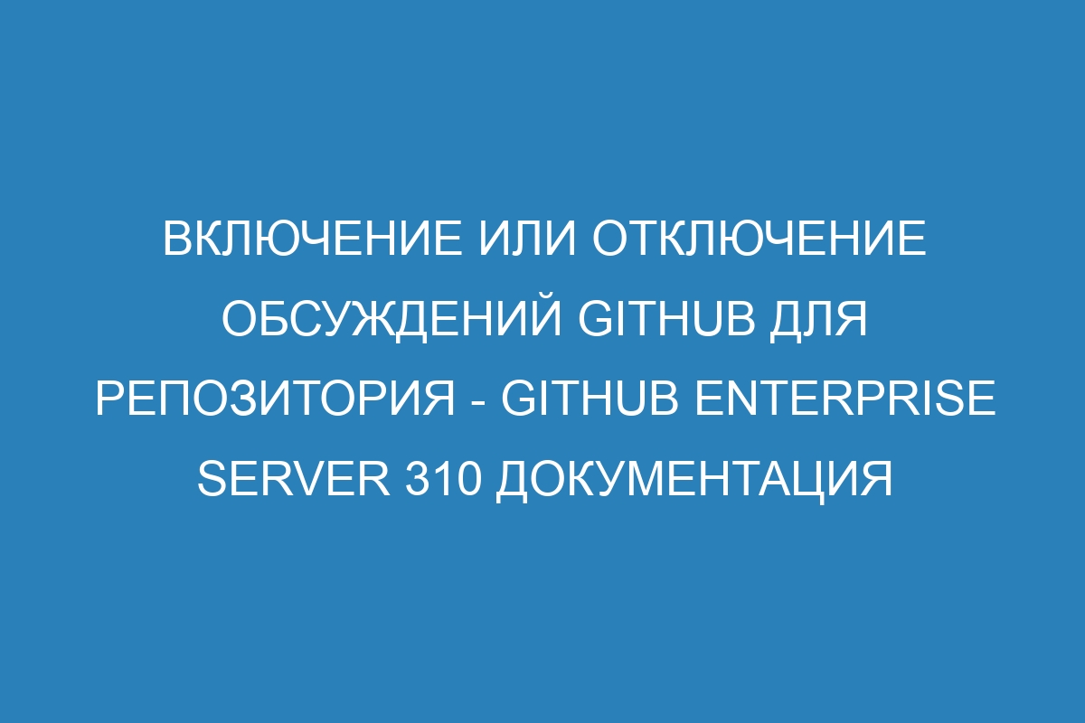 Включение или отключение обсуждений GitHub для репозитория - GitHub Enterprise Server 310 Документация