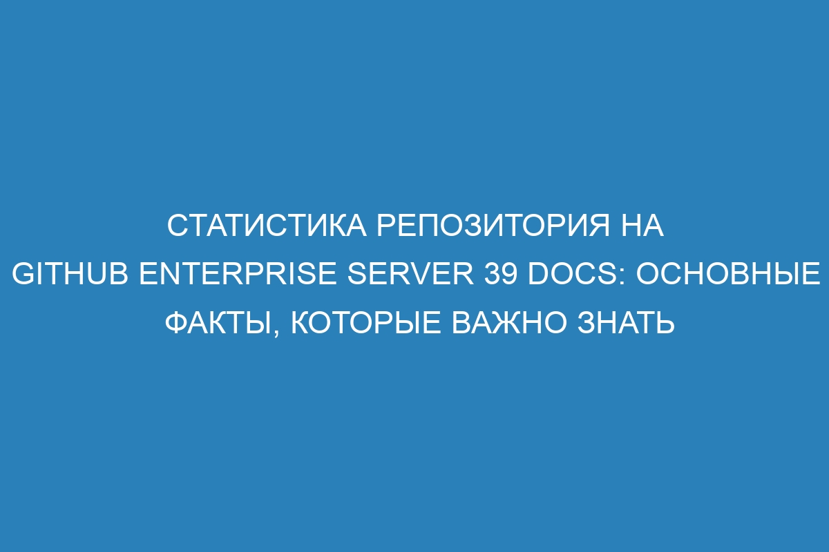 Статистика репозитория на GitHub Enterprise Server 39 Docs: основные факты, которые важно знать