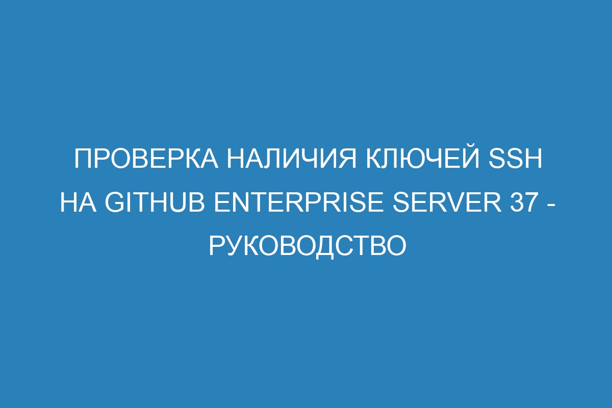 Проверка наличия ключей SSH на GitHub Enterprise Server 37 - руководство