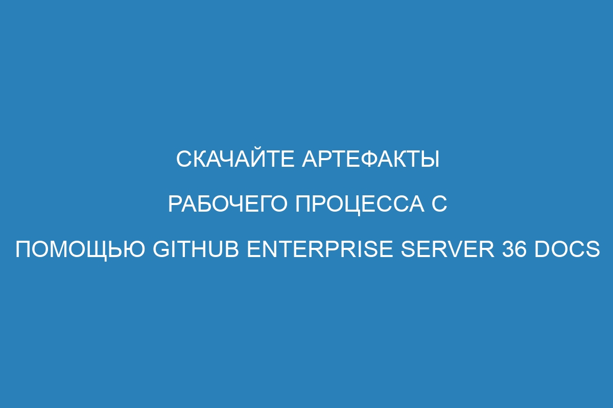 Скачайте артефакты рабочего процесса с помощью GitHub Enterprise Server 36 Docs