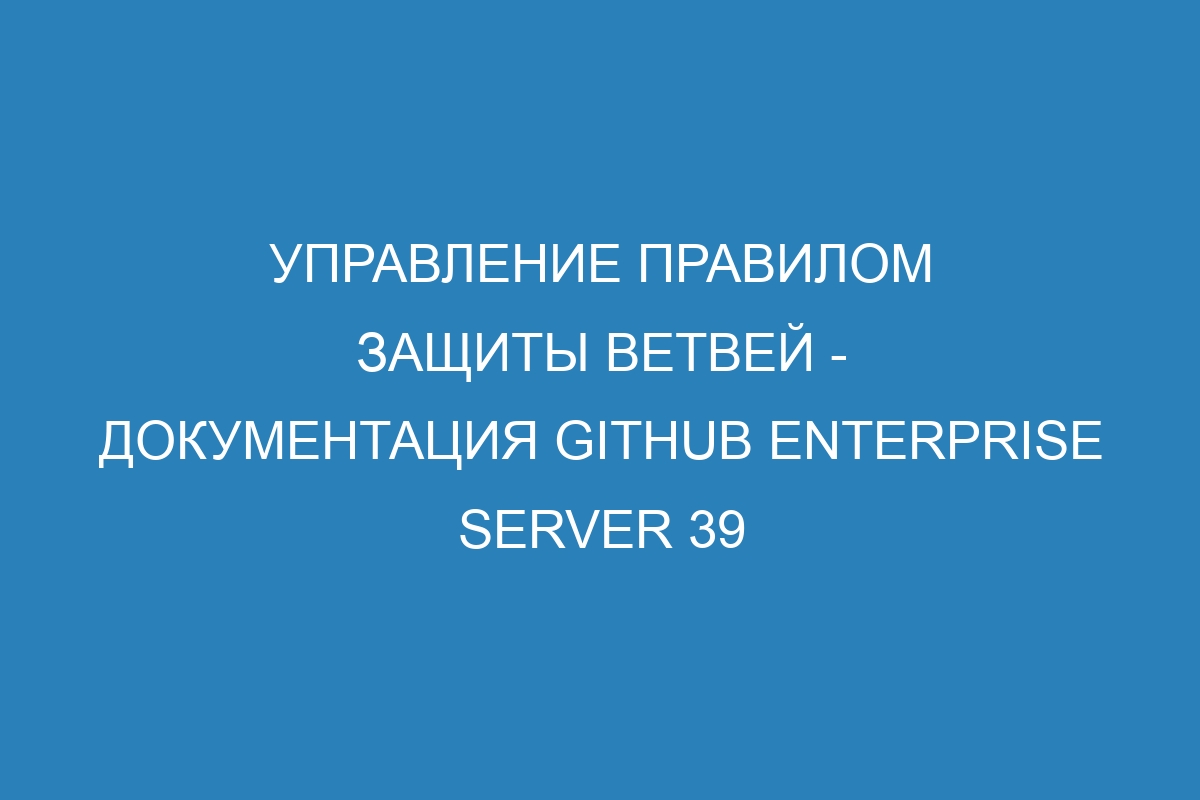 Управление правилом защиты ветвей - документация GitHub Enterprise Server 39