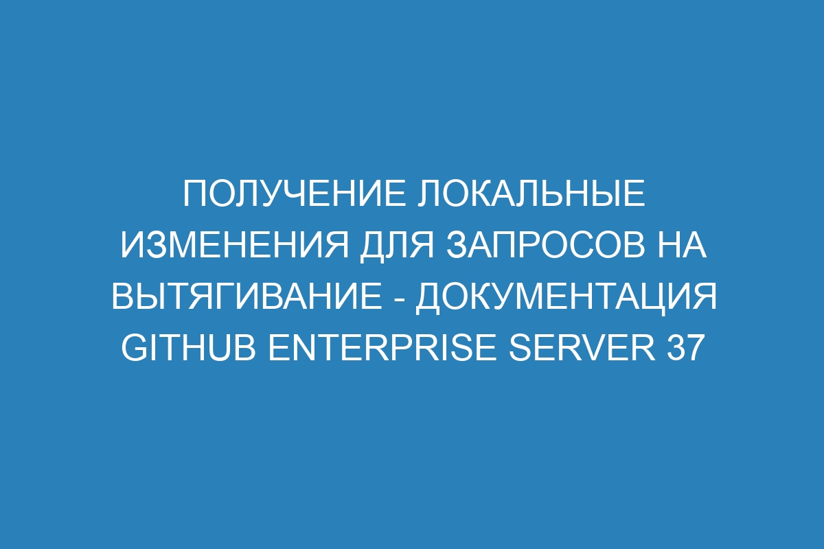 Получение локальные изменения для запросов на вытягивание - документация GitHub Enterprise Server 37