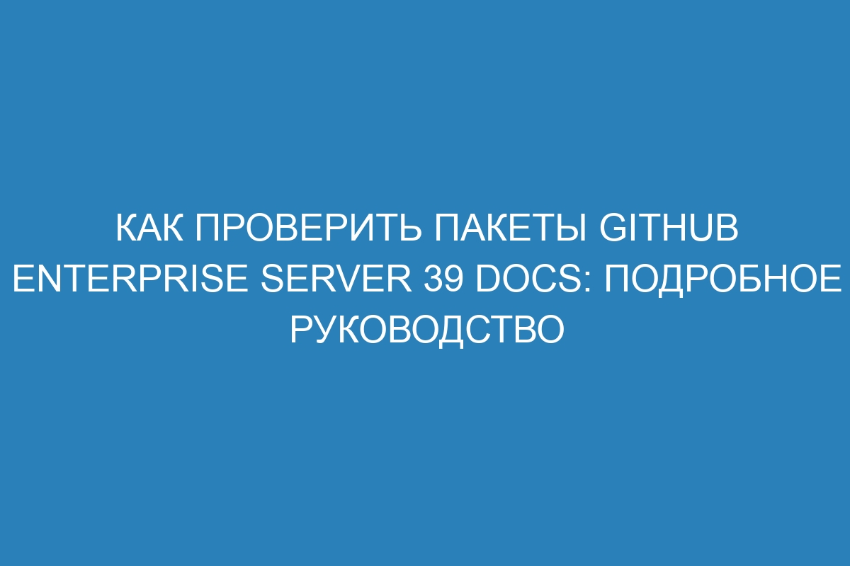 Как проверить пакеты GitHub Enterprise Server 39 Docs: подробное руководство