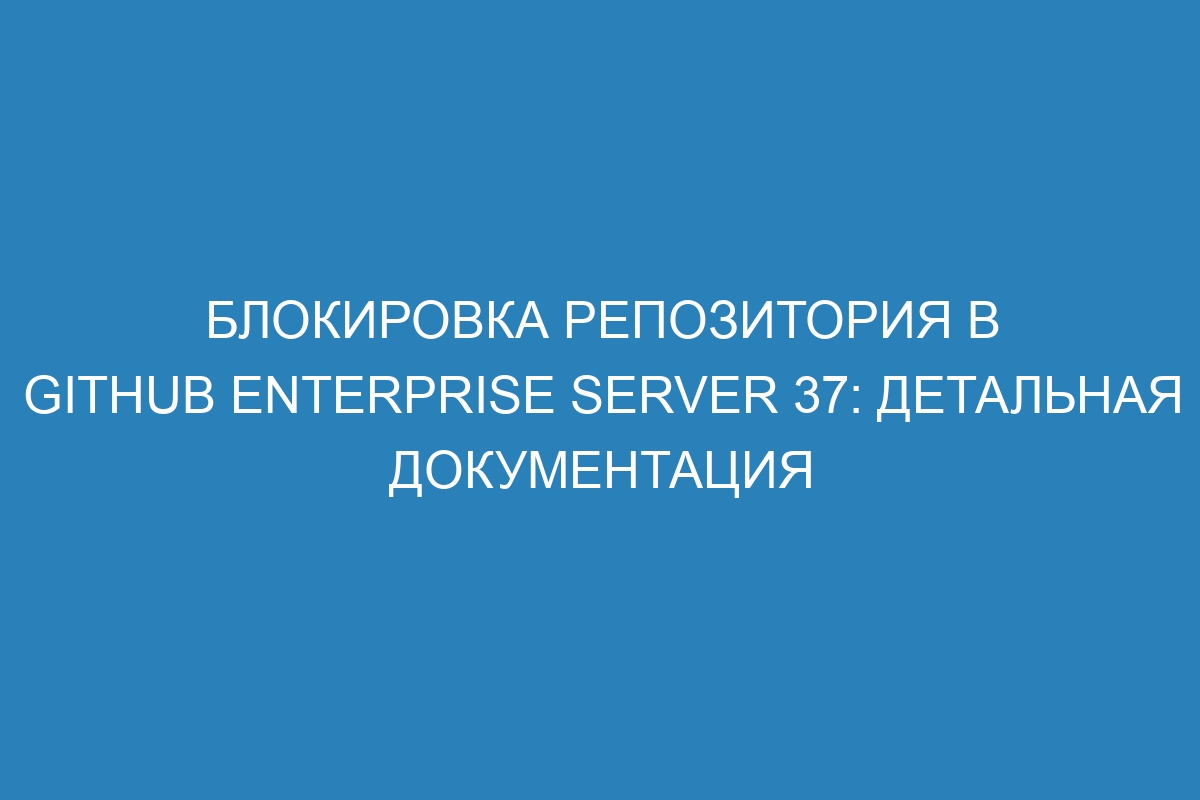 Блокировка репозитория в GitHub Enterprise Server 37: детальная документация