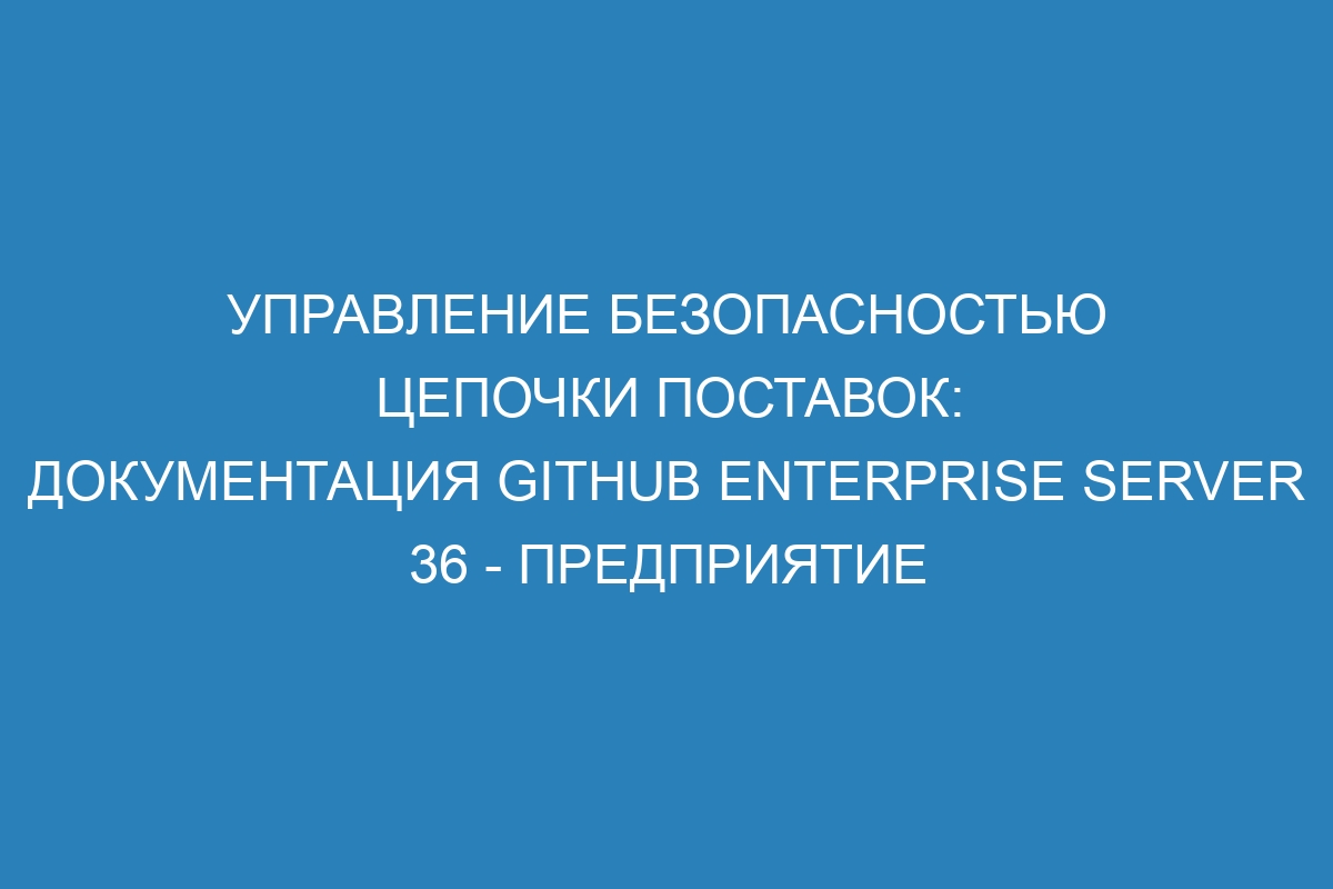 Управление безопасностью цепочки поставок: документация GitHub Enterprise Server 36 - предприятие