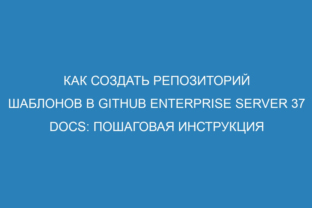 Как создать репозиторий шаблонов в GitHub Enterprise Server 37 Docs: пошаговая инструкция