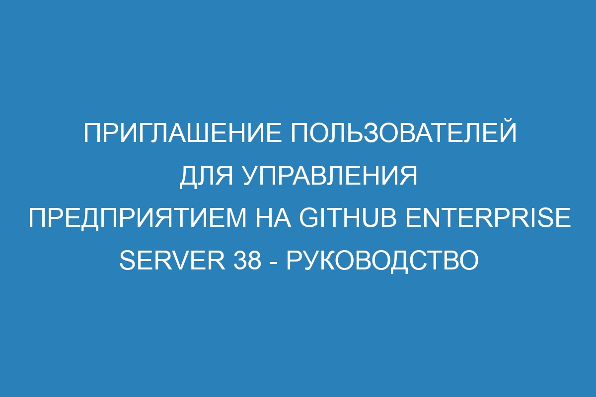 Приглашение пользователей для управления предприятием на GitHub Enterprise Server 38 - руководство