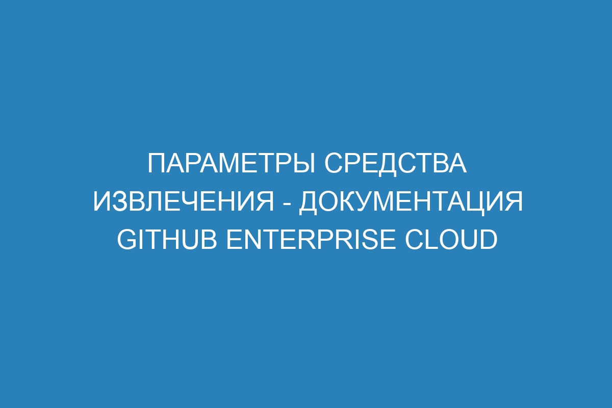 Параметры средства извлечения - документация GitHub Enterprise Cloud