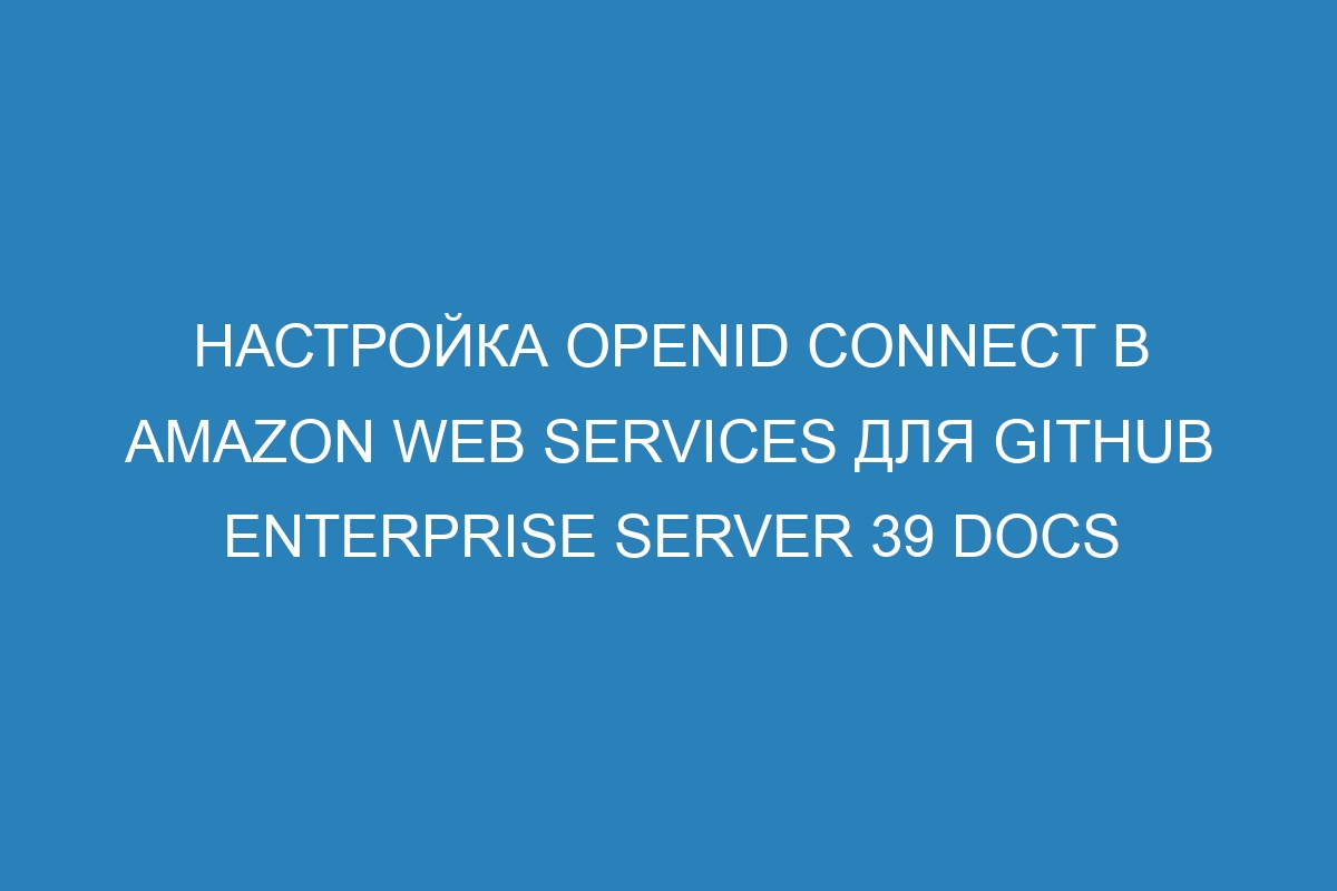 Настройка OpenID Connect в Amazon Web Services для GitHub Enterprise Server 39 Docs