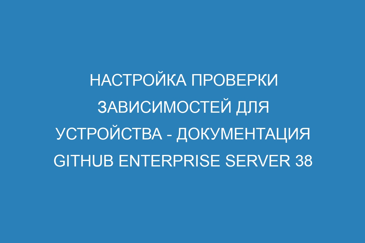 Настройка проверки зависимостей для устройства - документация GitHub Enterprise Server 38