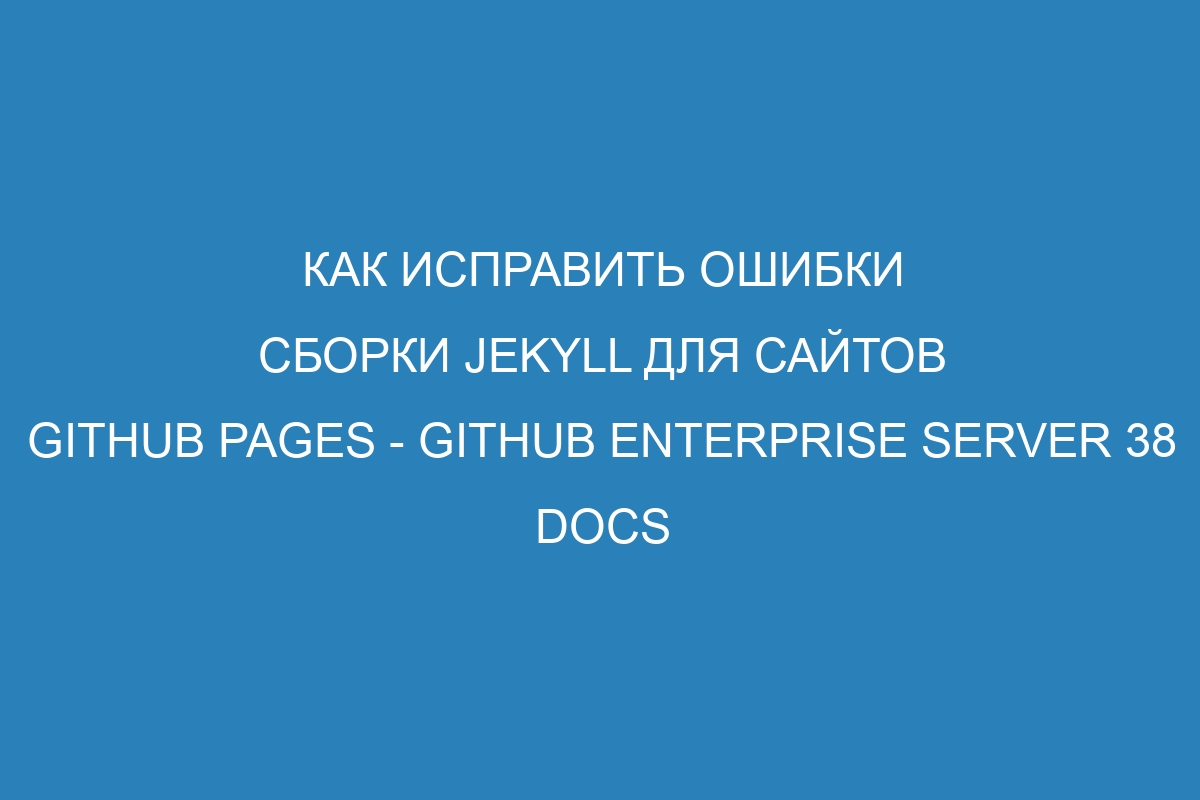 Как исправить ошибки сборки Jekyll для сайтов GitHub Pages - GitHub Enterprise Server 38 Docs