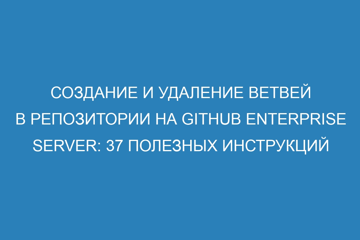 Создание и удаление ветвей в репозитории на GitHub Enterprise Server: 37 полезных инструкций