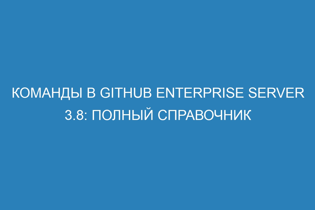 Команды в GitHub Enterprise Server 3.8: полный справочник