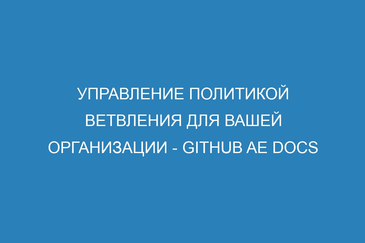 Управление политикой ветвления для вашей организации - GitHub AE Docs