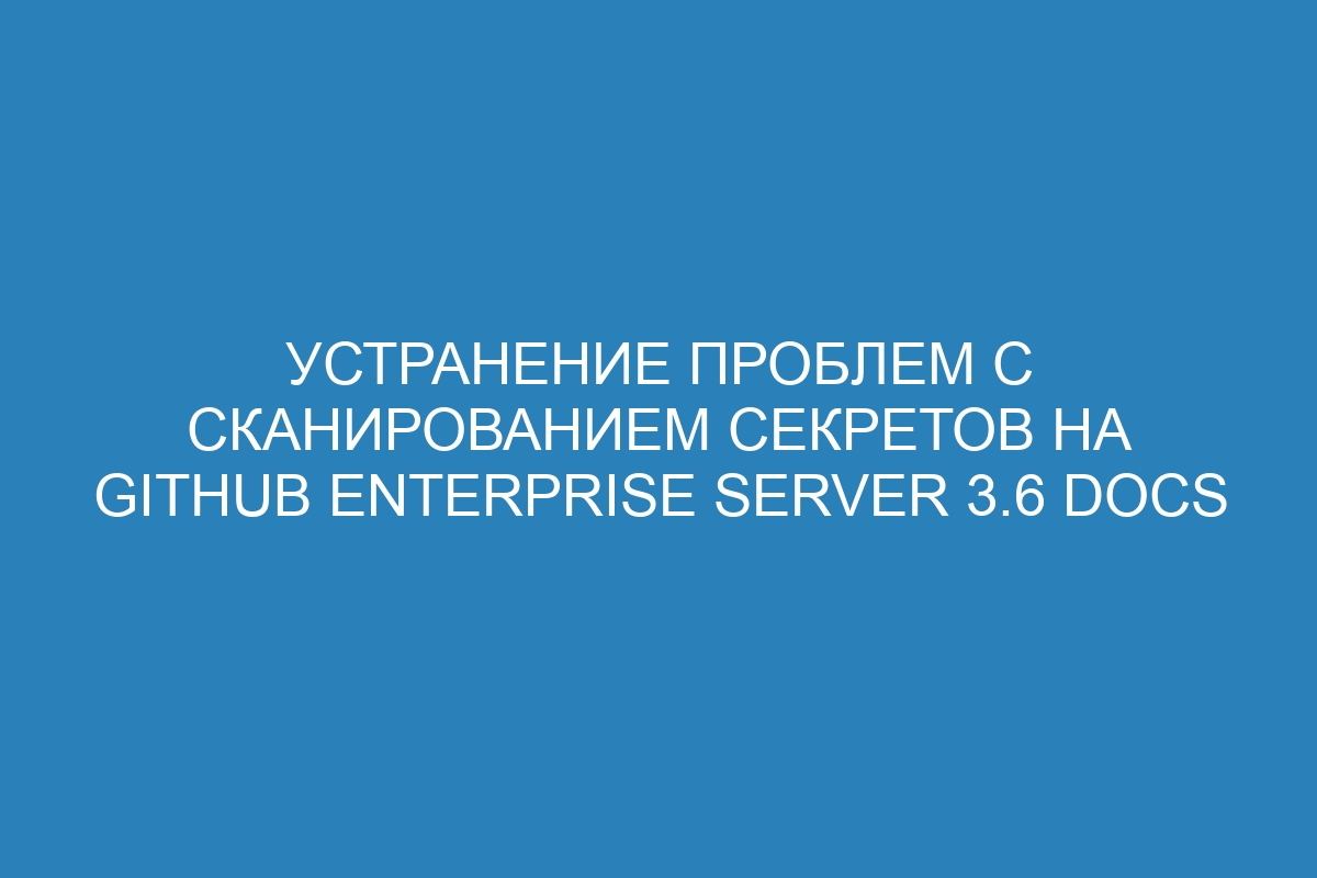 Устранение проблем с сканированием секретов на GitHub Enterprise Server 3.6 Docs