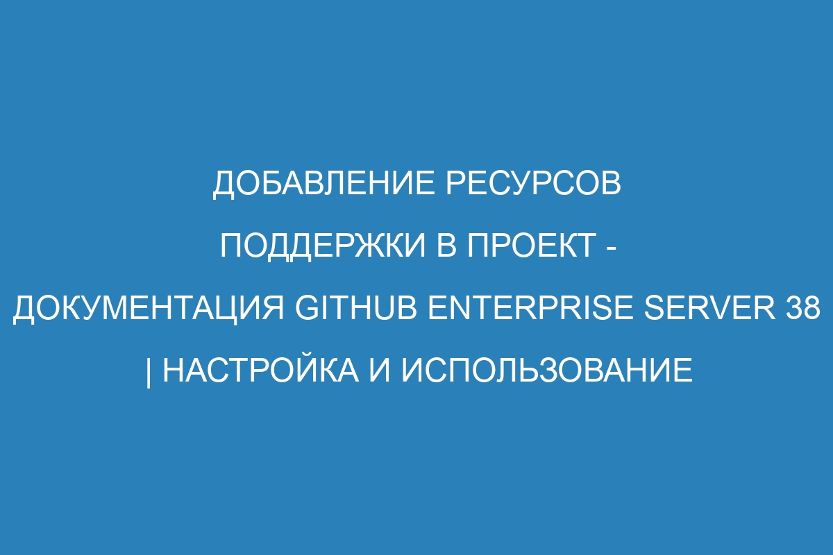 Добавление ресурсов поддержки в проект - документация GitHub Enterprise Server 38 | Настройка и использование инструментов управления проектами