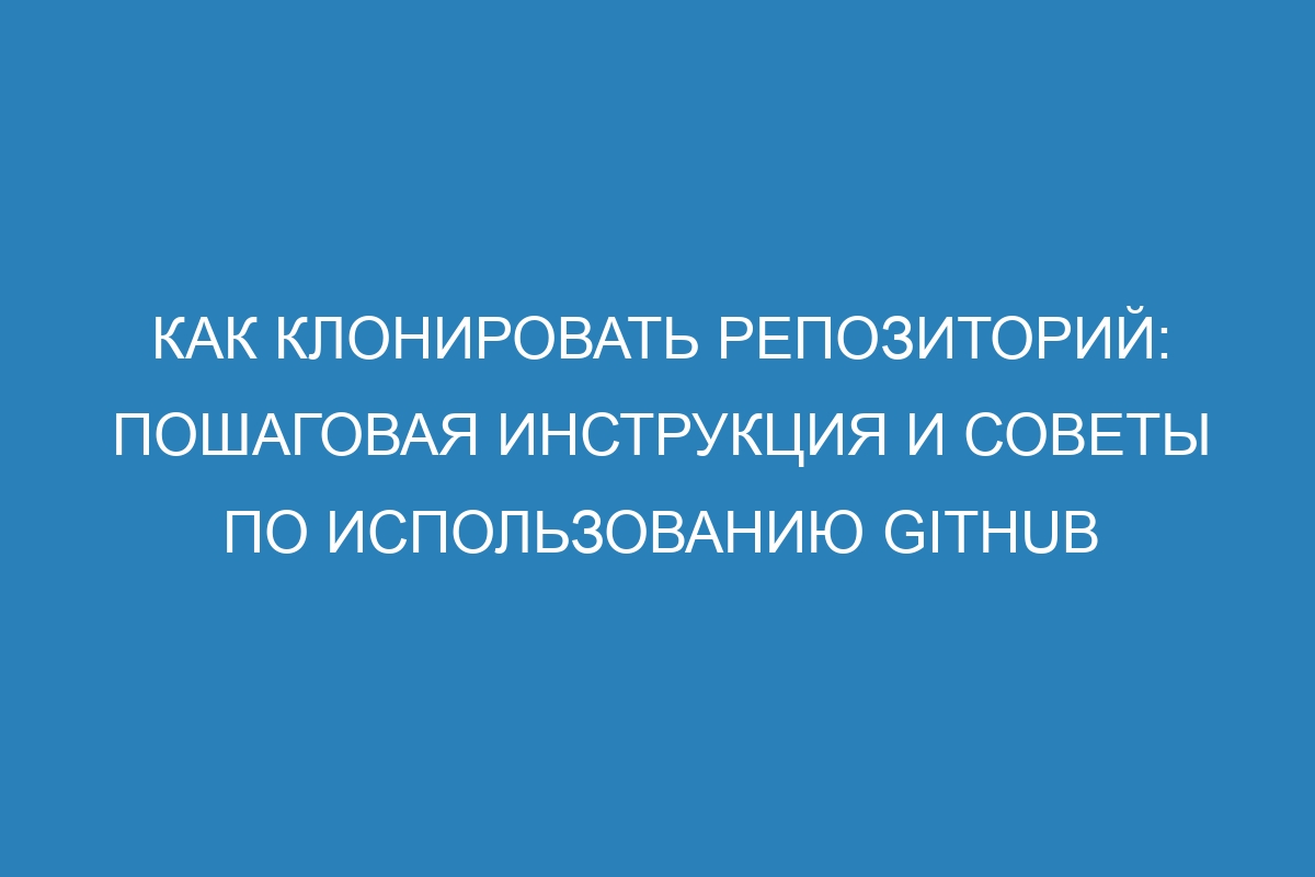 Как клонировать репозиторий: пошаговая инструкция и советы по использованию GitHub