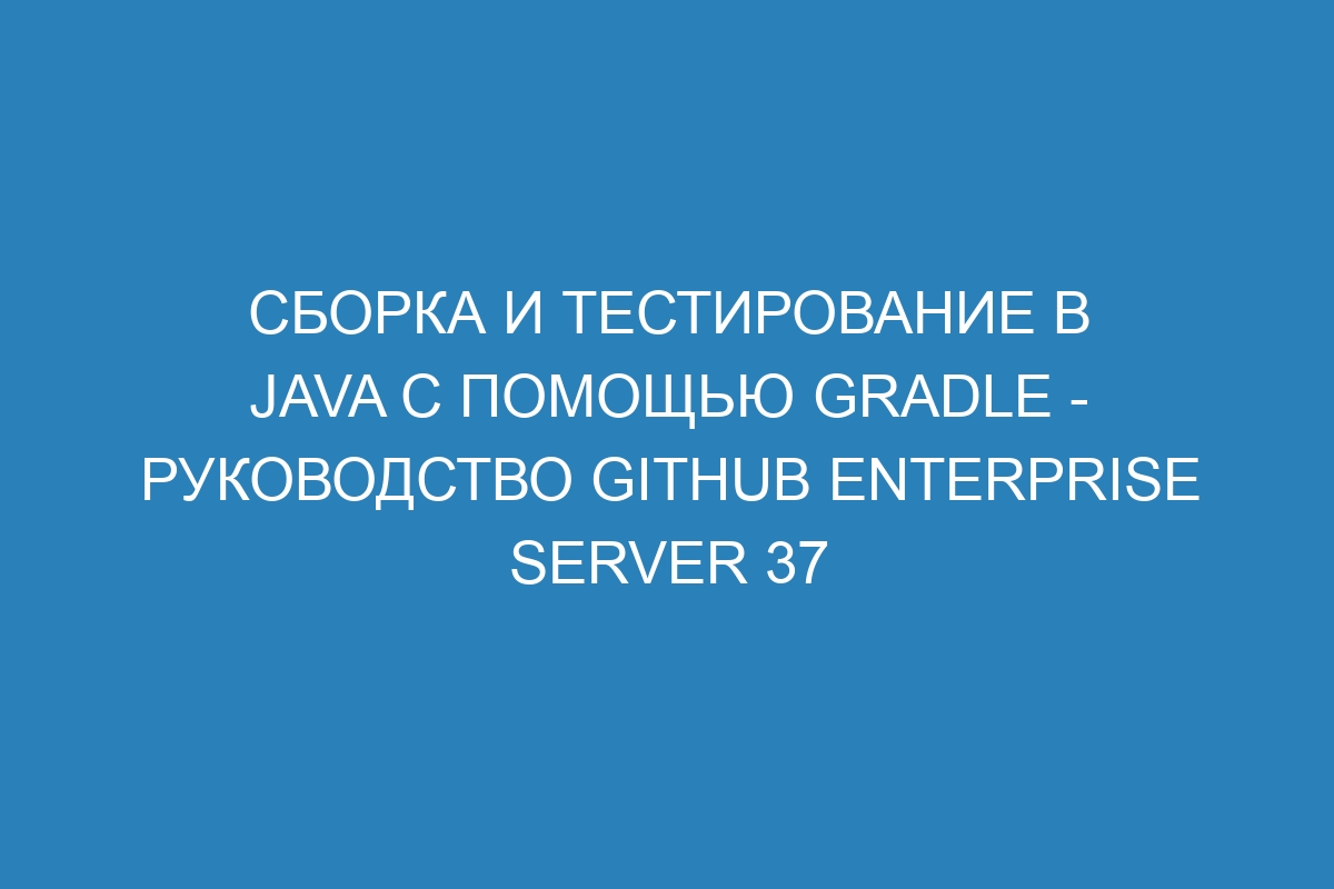 Сборка и тестирование в Java с помощью Gradle - руководство GitHub Enterprise Server 37