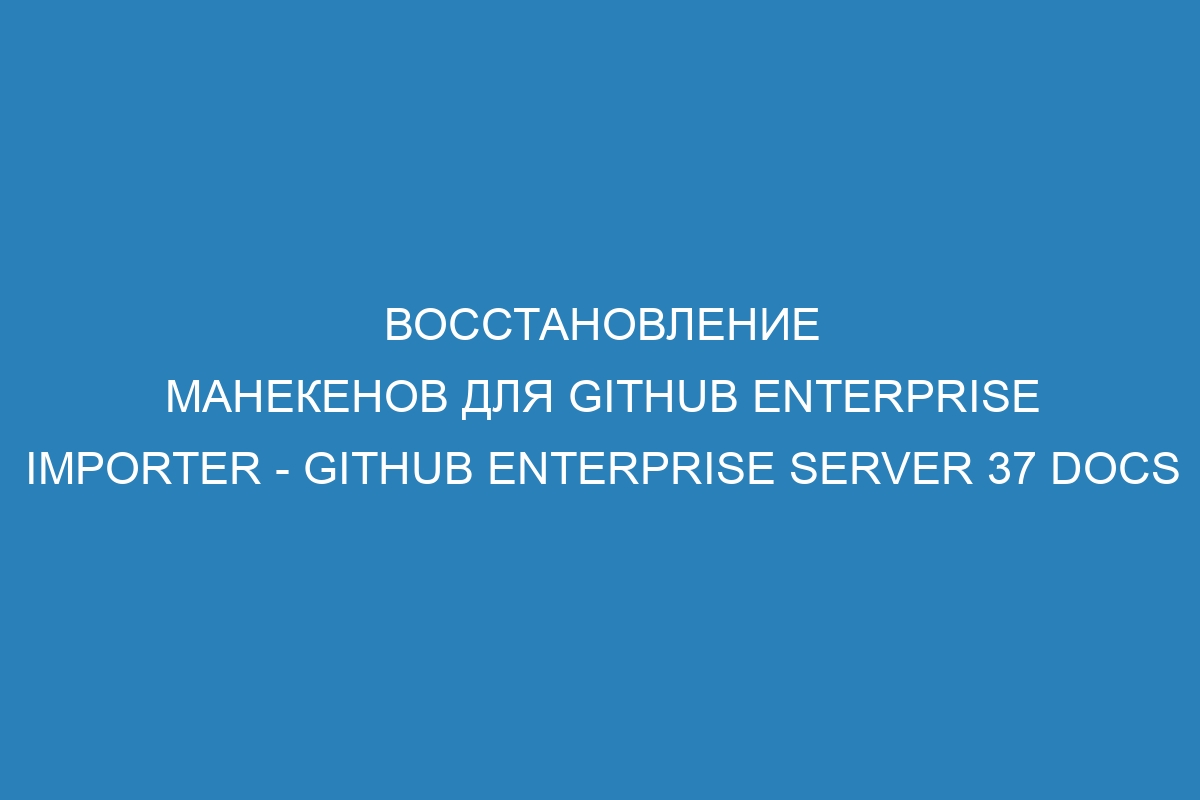 Восстановление манекенов для GitHub Enterprise Importer - GitHub Enterprise Server 37 Docs