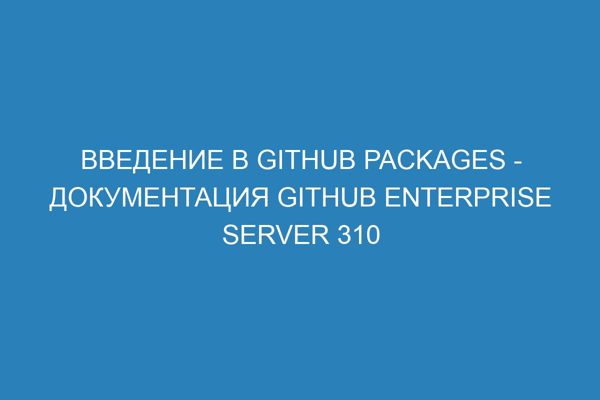 Введение в GitHub Packages - документация GitHub Enterprise Server 310