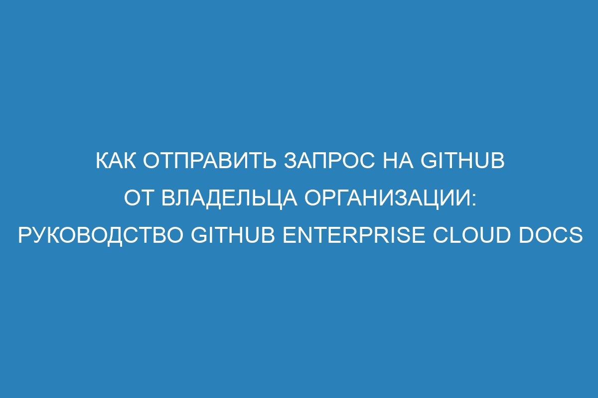 Как отправить запрос на GitHub от владельца организации: руководство GitHub Enterprise Cloud Docs