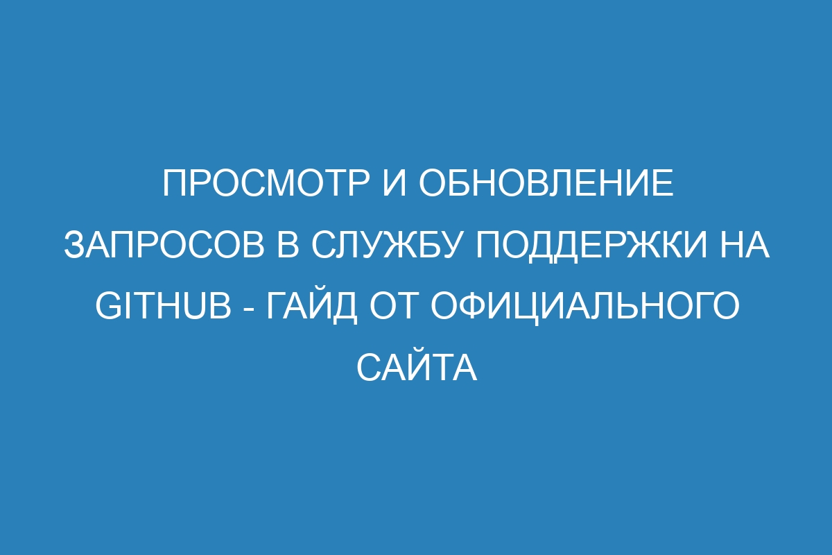 Просмотр и обновление запросов в службу поддержки на GitHub - гайд от официального сайта