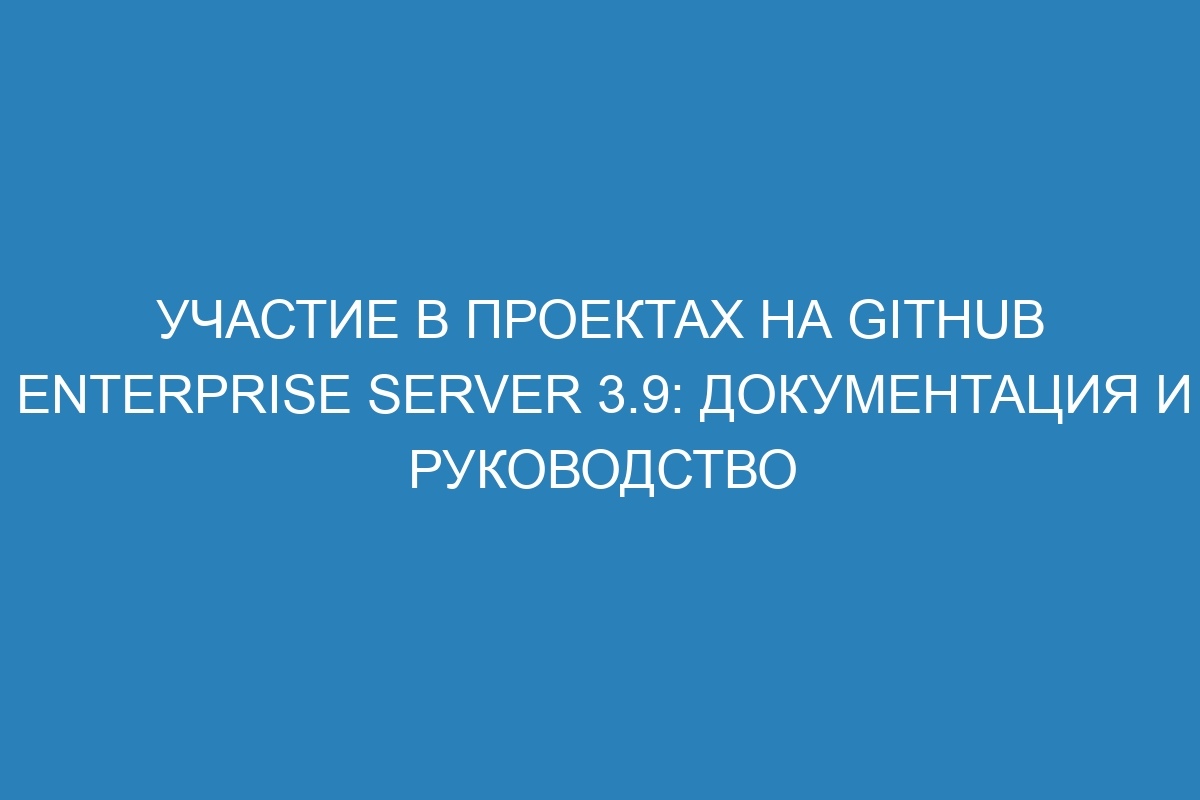 Участие в проектах на GitHub Enterprise Server 3.9: документация и руководство