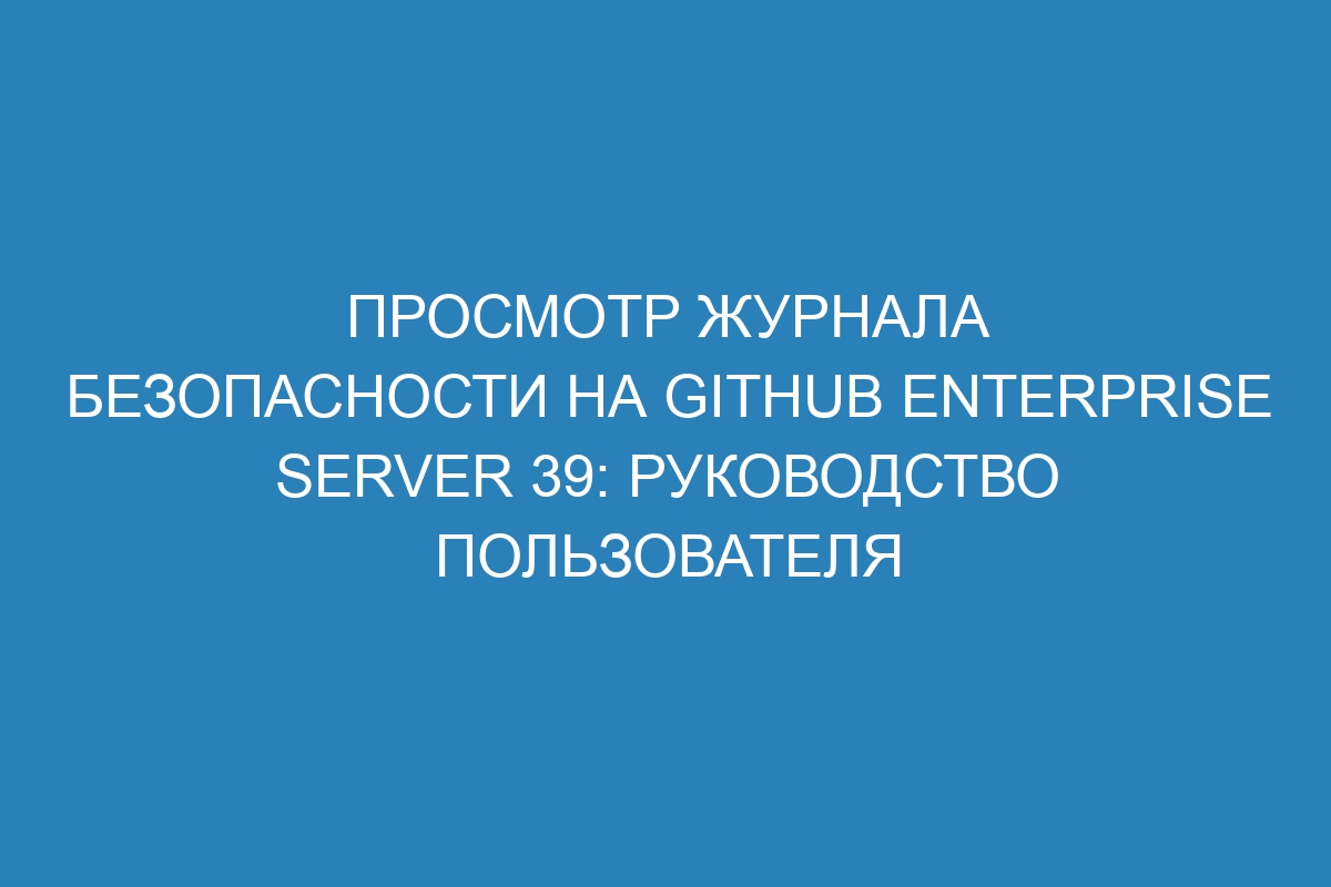 Просмотр журнала безопасности на GitHub Enterprise Server 39: руководство пользователя