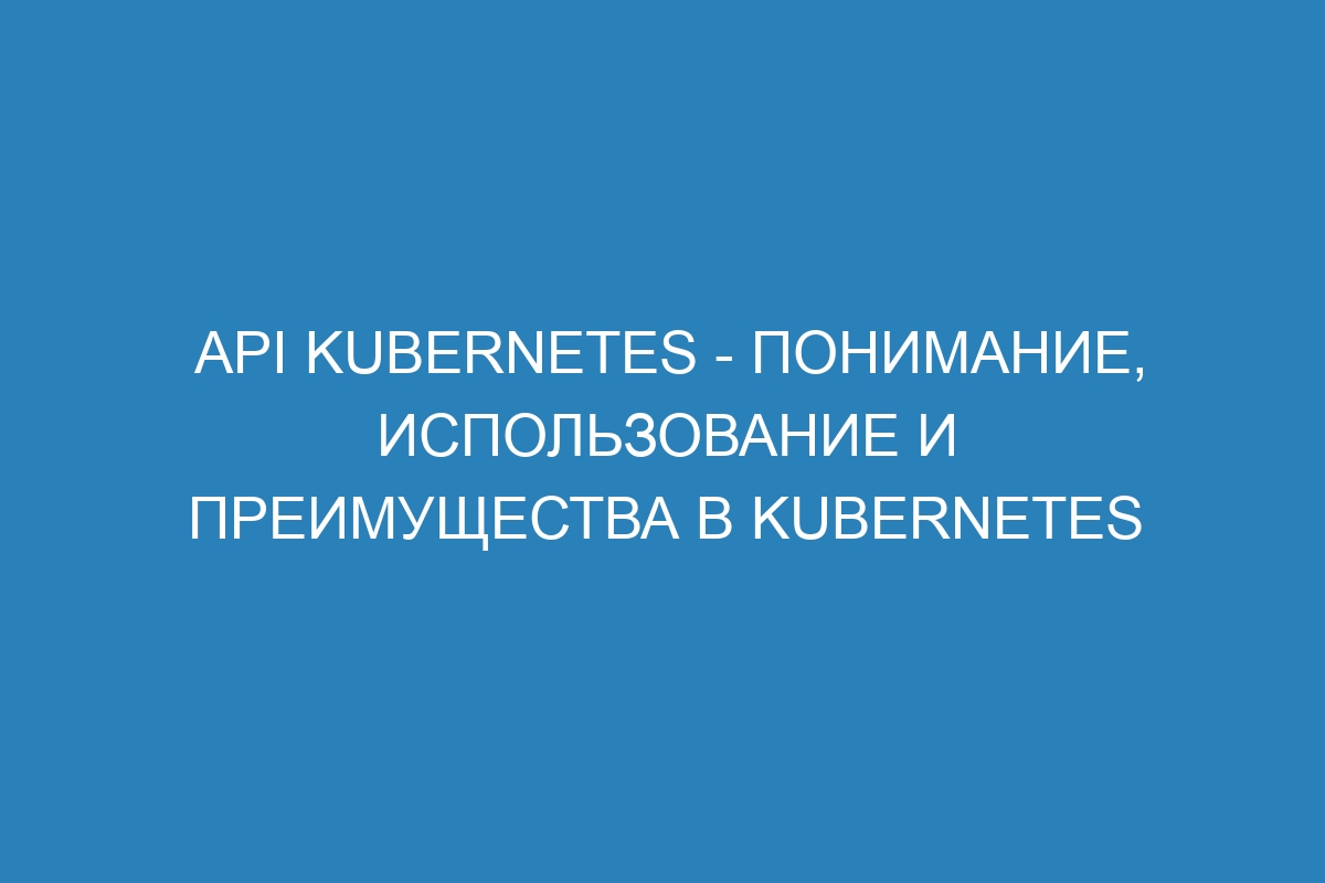 API Kubernetes - понимание, использование и преимущества в Kubernetes