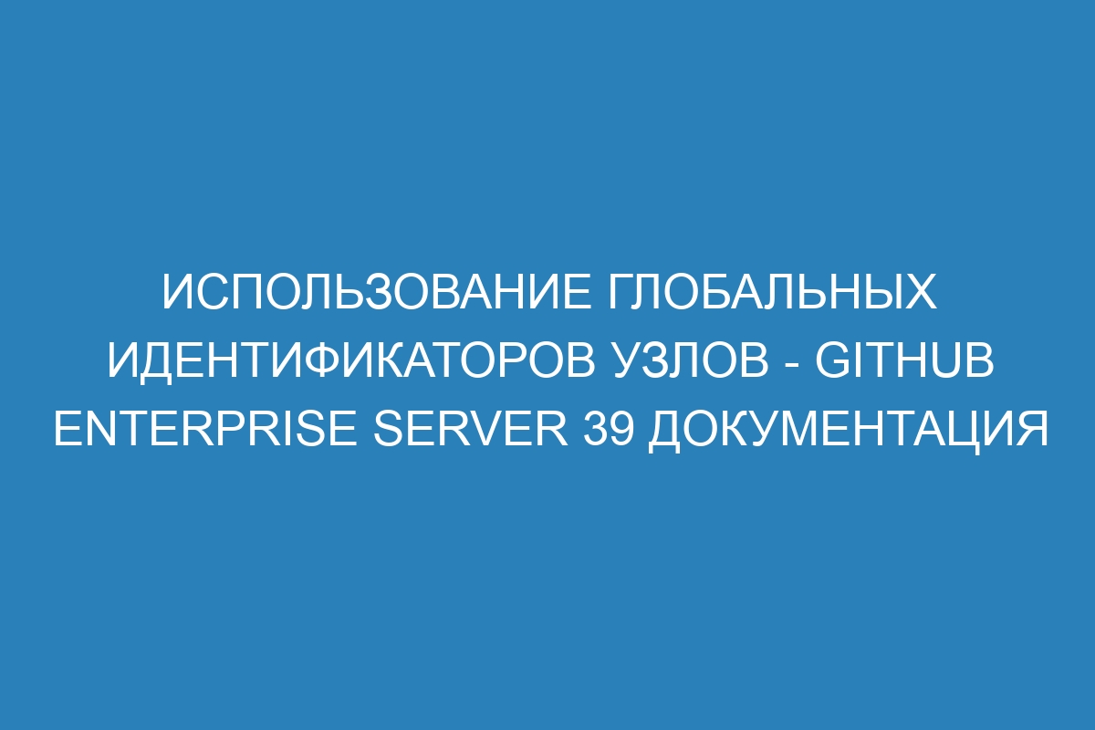 Использование глобальных идентификаторов узлов - GitHub Enterprise Server 39 Документация
