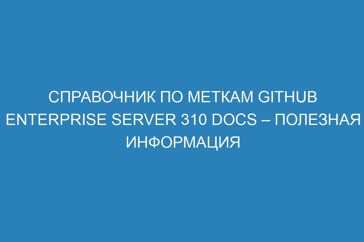 Справочник по меткам GitHub Enterprise Server 310 Docs – полезная информация