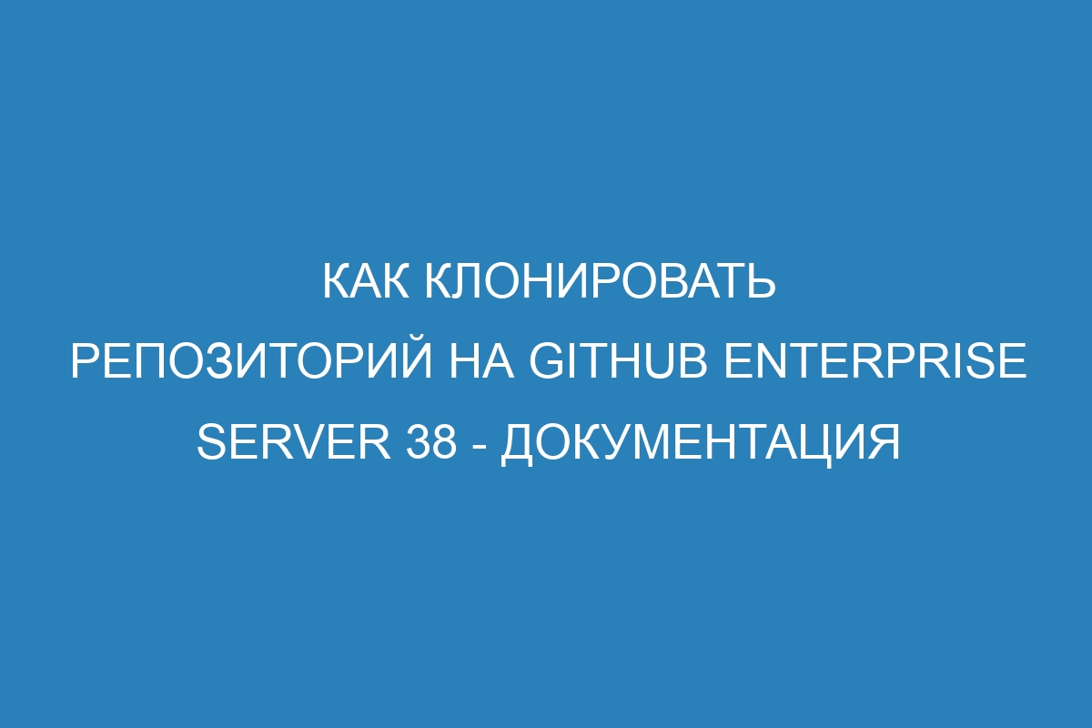 Как клонировать репозиторий на GitHub Enterprise Server 38 - Документация