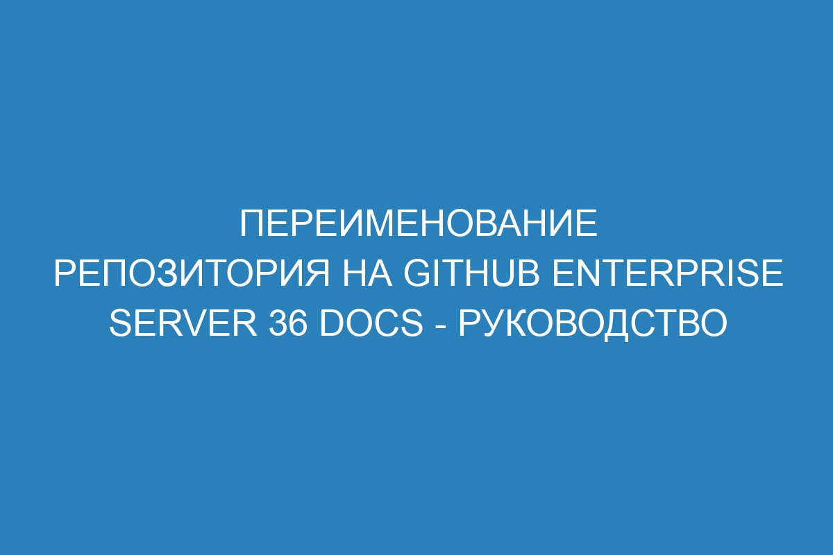 Переименование репозитория на GitHub Enterprise Server 36 Docs - руководство