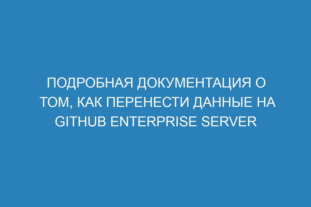 Подробная документация о том, как перенести данные на GitHub Enterprise Server