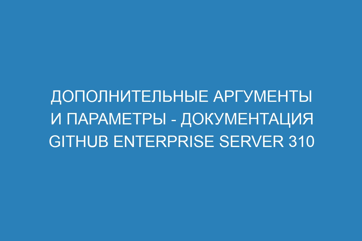 Дополнительные аргументы и параметры - документация GitHub Enterprise Server 310