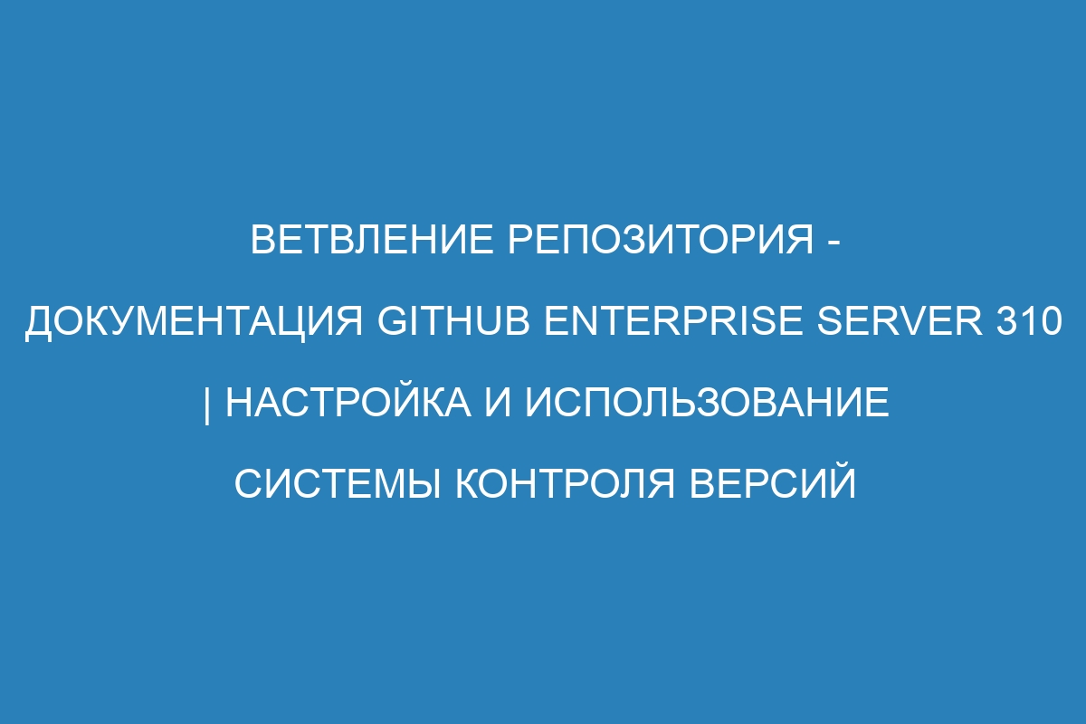 Ветвление репозитория - документация GitHub Enterprise Server 310 | Настройка и использование системы контроля версий